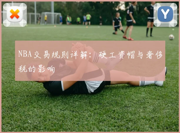 NBA交易规则详解：硬工资帽与奢侈税的影响