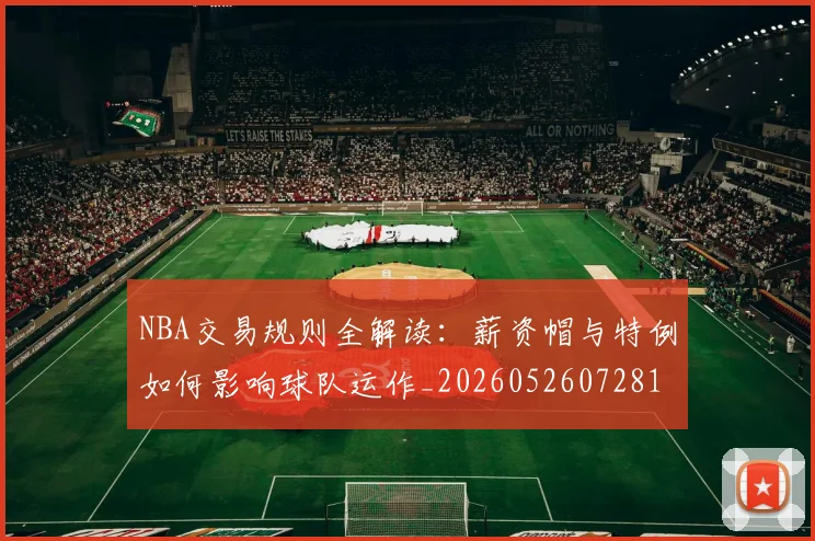 NBA交易规则全解读：薪资帽与特例如何影响球队运作_20260526072817